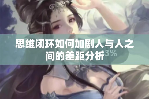 思维闭环如何加剧人与人之间的差距分析