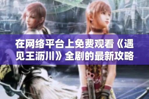 在网络平台上免费观看《遇见王沥川》全剧的最新攻略揭秘