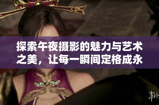 探索午夜摄影的魅力与艺术之美，让每一瞬间定格成永恒