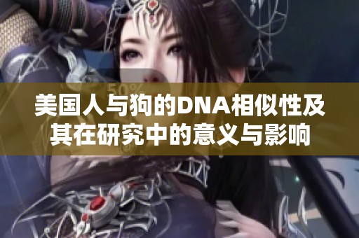 美国人与狗的DNA相似性及其在研究中的意义与影响
