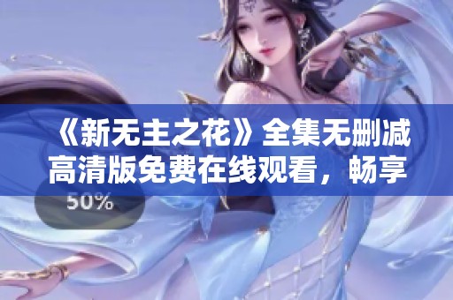 《新无主之花》全集无删减高清版免费在线观看，畅享剧集新体验