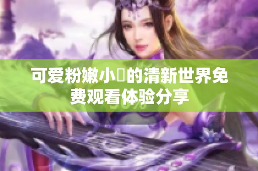 可爱粉嫩小泬的清新世界免费观看体验分享