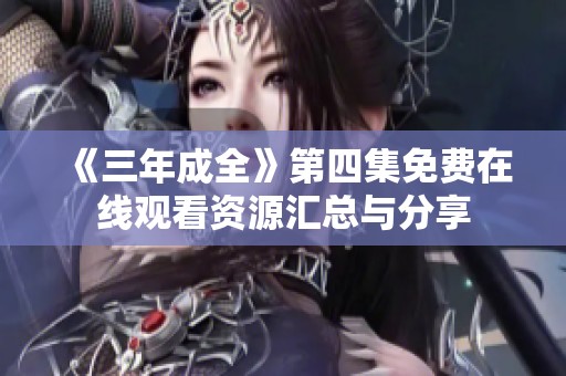 《三年成全》第四集免费在线观看资源汇总与分享