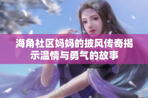 海角社区妈妈的披风传奇揭示温情与勇气的故事