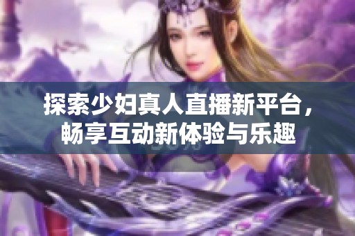 探索少妇真人直播新平台，畅享互动新体验与乐趣