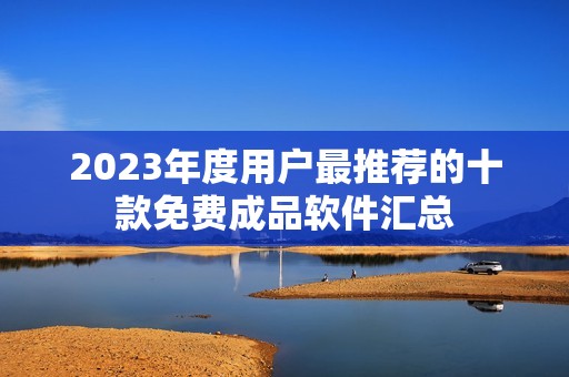 2023年度用户最推荐的十款免费成品软件汇总