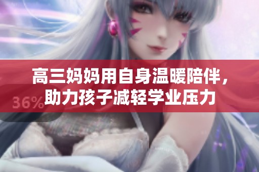 高三妈妈用自身温暖陪伴，助力孩子减轻学业压力