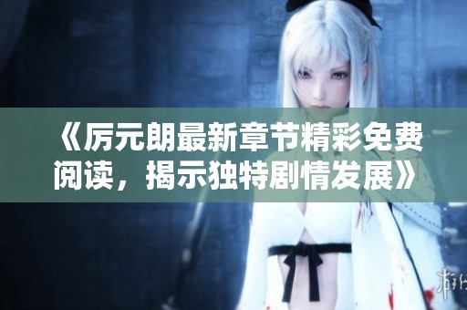 《厉元朗最新章节精彩免费阅读，揭示独特剧情发展》