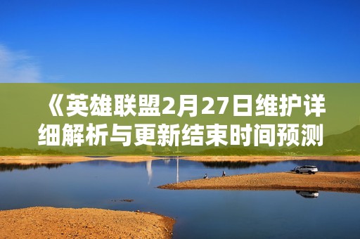 《英雄联盟2月27日维护详细解析与更新结束时间预测》