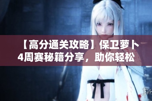 【高分通关攻略】保卫萝卜4周赛秘籍分享，助你轻松突破困境