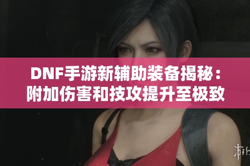 DNF手游新辅助装备揭秘：附加伤害和技攻提升至极致