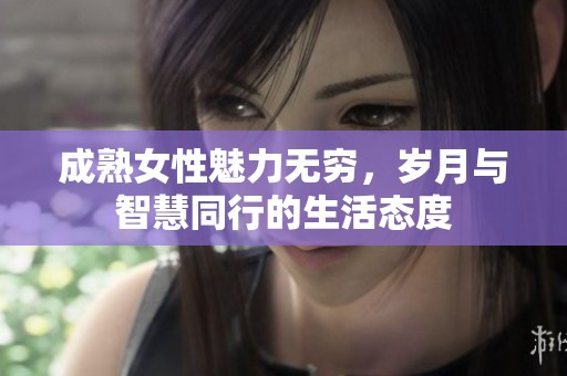 成熟女性魅力无穷，岁月与智慧同行的生活态度