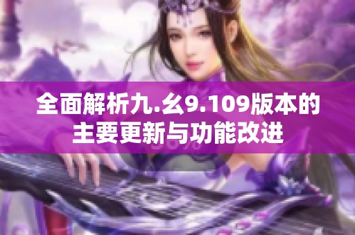 全面解析九.幺9.109版本的主要更新与功能改进