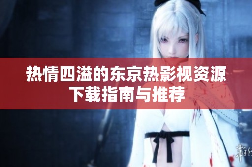 热情四溢的东京热影视资源下载指南与推荐