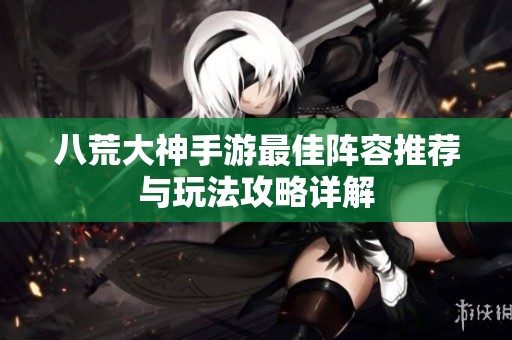 八荒大神手游最佳阵容推荐与玩法攻略详解