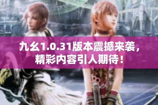 九幺1.0.31版本震撼来袭，精彩内容引人期待！