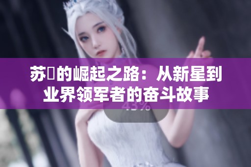 苏玥的崛起之路：从新星到业界领军者的奋斗故事