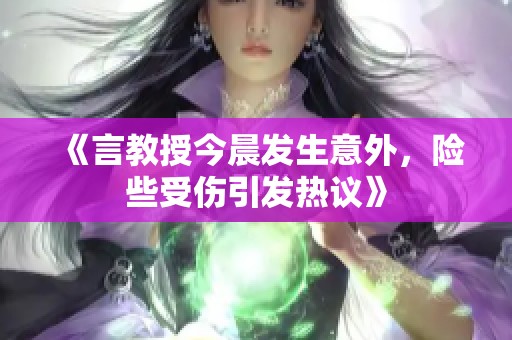 《言教授今晨发生意外，险些受伤引发热议》