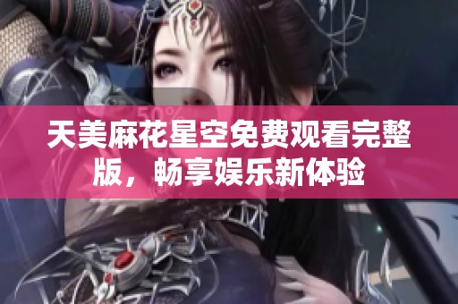天美麻花星空免费观看完整版，畅享娱乐新体验