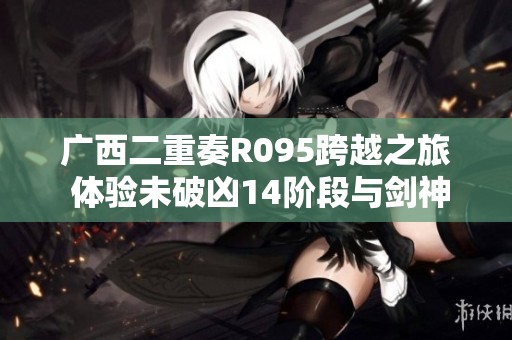 广西二重奏R095跨越之旅 体验未破凶14阶段与剑神武器之力