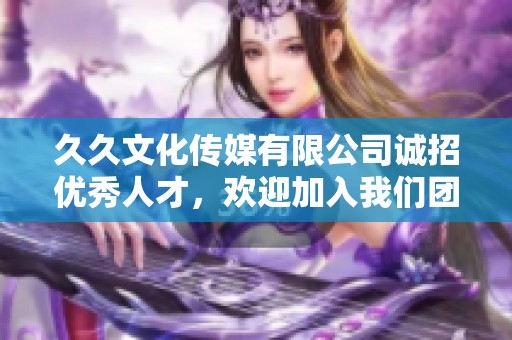 久久文化传媒有限公司诚招优秀人才，欢迎加入我们团队