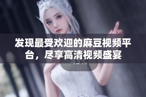 发现最受欢迎的麻豆视频平台，尽享高清视频盛宴