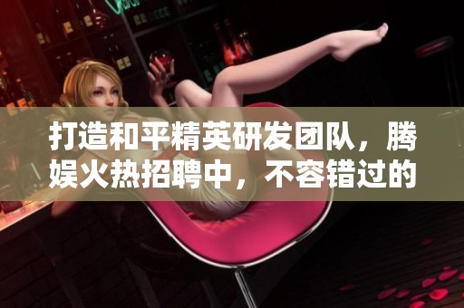 打造和平精英研发团队，腾娱火热招聘中，不容错过的机会