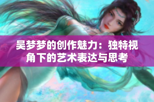 吴梦梦的创作魅力：独特视角下的艺术表达与思考