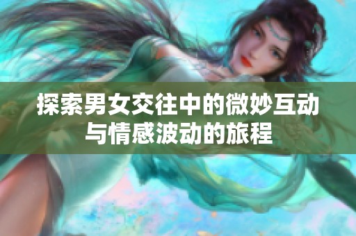 探索男女交往中的微妙互动与情感波动的旅程