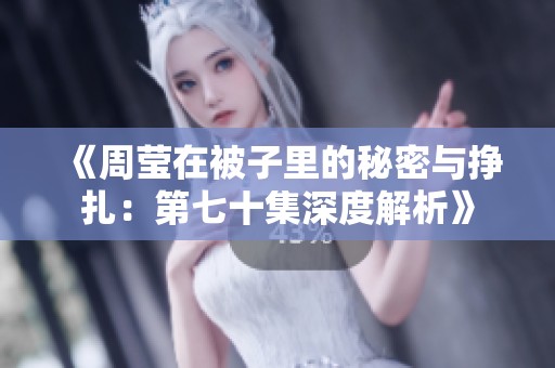 《周莹在被子里的秘密与挣扎：第七十集深度解析》