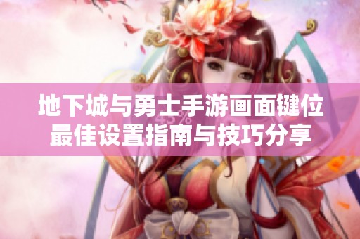 地下城与勇士手游画面键位最佳设置指南与技巧分享