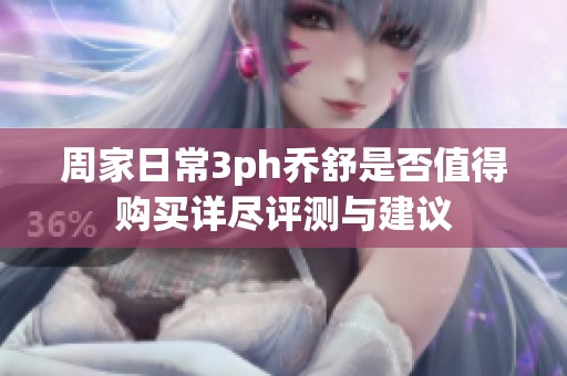 周家日常3ph乔舒是否值得购买详尽评测与建议