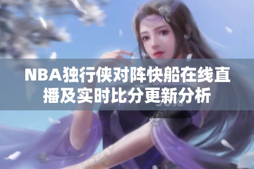 NBA独行侠对阵快船在线直播及实时比分更新分析