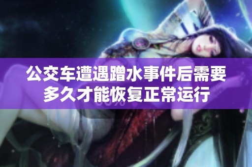 公交车遭遇蹭水事件后需要多久才能恢复正常运行