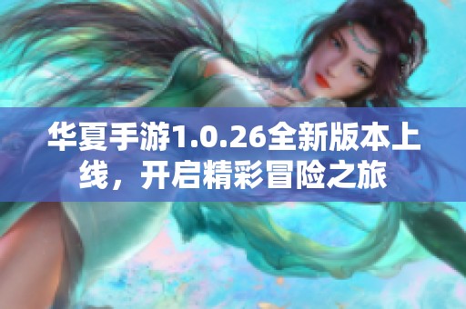 华夏手游1.0.26全新版本上线，开启精彩冒险之旅