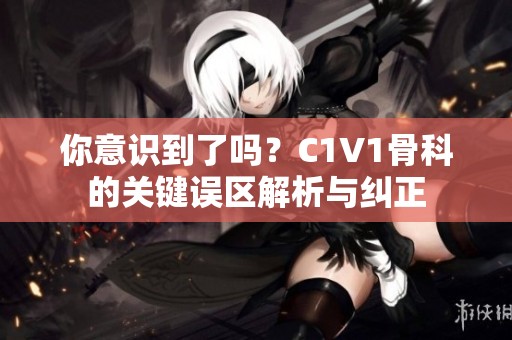 你意识到了吗？C1V1骨科的关键误区解析与纠正