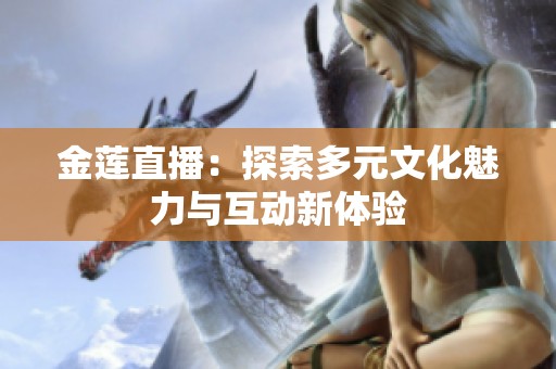 金莲直播：探索多元文化魅力与互动新体验