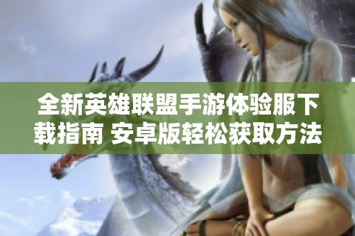 全新英雄联盟手游体验服下载指南 安卓版轻松获取方法解析
