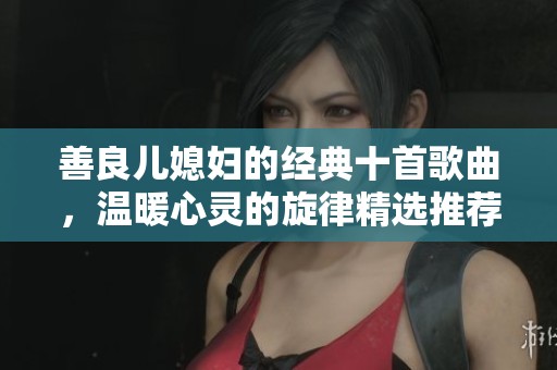 善良儿媳妇的经典十首歌曲，温暖心灵的旋律精选推荐