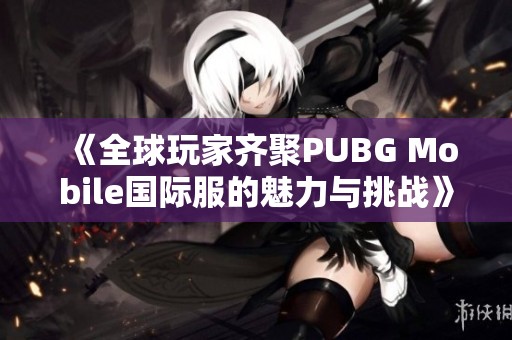 《全球玩家齐聚PUBG Mobile国际服的魅力与挑战》