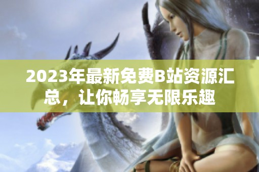 2023年最新免费B站资源汇总，让你畅享无限乐趣