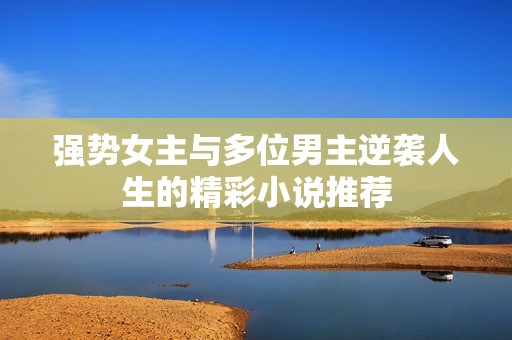 强势女主与多位男主逆袭人生的精彩小说推荐