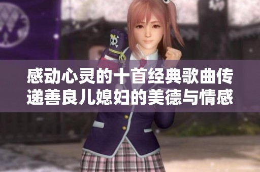 感动心灵的十首经典歌曲传递善良儿媳妇的美德与情感