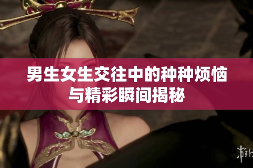 男生女生交往中的种种烦恼与精彩瞬间揭秘