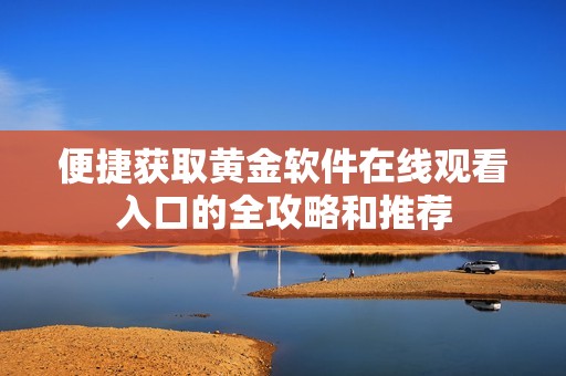 便捷获取黄金软件在线观看入口的全攻略和推荐