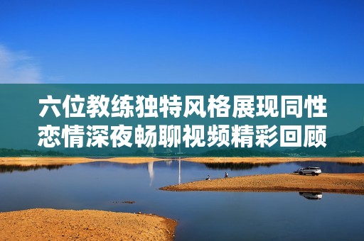 六位教练独特风格展现同性恋情深夜畅聊视频精彩回顾