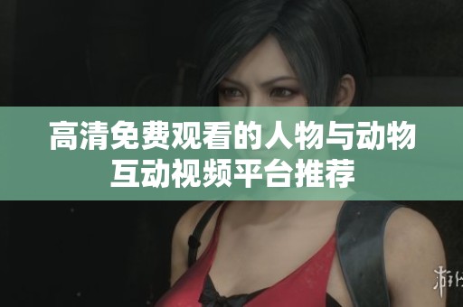 高清免费观看的人物与动物互动视频平台推荐
