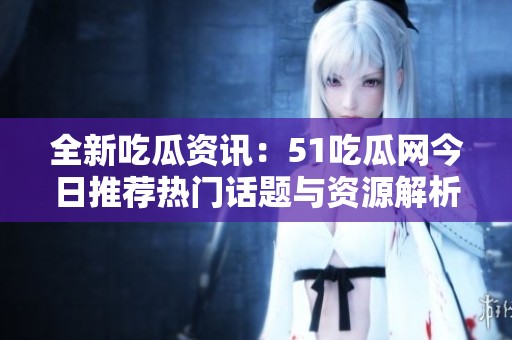全新吃瓜资讯：51吃瓜网今日推荐热门话题与资源解析