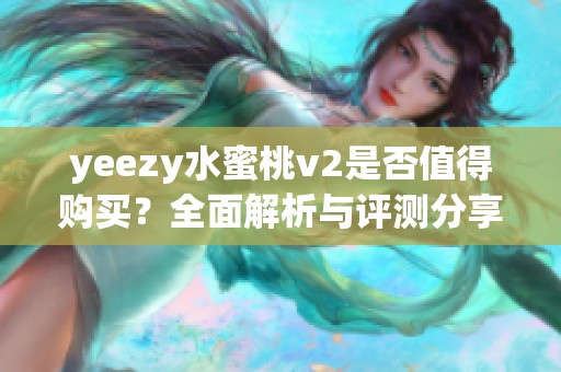 yeezy水蜜桃v2是否值得购买？全面解析与评测分享