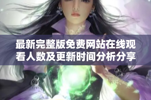 最新完整版免费网站在线观看人数及更新时间分析分享